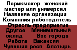 Парикмахер. женский мастер или универсал › Название организации ­ Компания-работодатель › Отрасль предприятия ­ Другое › Минимальный оклад ­ 1 - Все города Работа » Вакансии   . Чувашия респ.,Алатырь г.